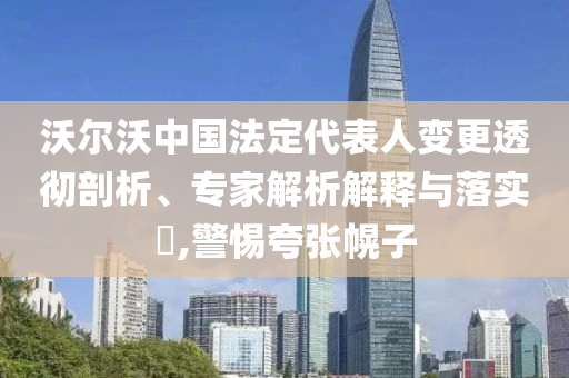 沃爾沃中國法定代表人變更透徹剖析、專家解析解釋與落實(shí)?,警惕夸張幌子