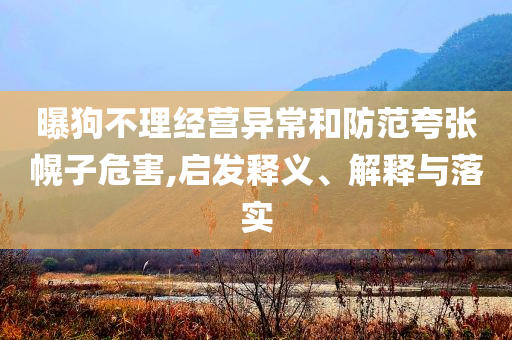 曝狗不理經(jīng)營異常和防范夸張幌子危害,啟發(fā)釋義、解釋與落實