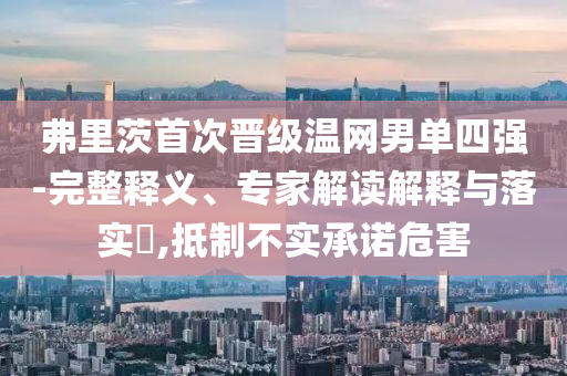 弗里茨首次晉級溫網(wǎng)男單四強-完整釋義、專家解讀解釋與落實?,抵制不實承諾危害