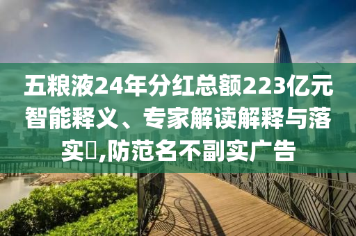 五糧液24年分紅總額223億元智能釋義、專家解讀解釋與落實?,防范名不副實廣告