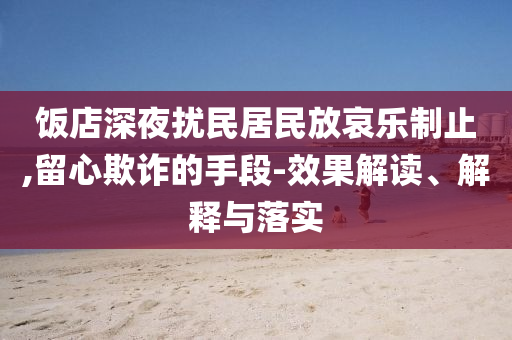 飯店深夜擾民居民放哀樂制止,留心欺詐的手段-效果解讀、解釋與落實