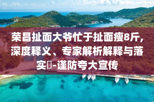 榮昌扯面大爺忙于扯面瘦8斤,深度釋義、專家解析解釋與落實(shí)?-謹(jǐn)防夸大宣傳