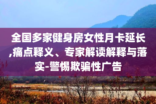 全國多家健身房女性月卡延長,痛點(diǎn)釋義、專家解讀解釋與落實(shí)-警惕欺騙性廣告