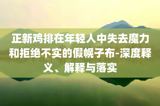 正新雞排在年輕人中失去魔力和拒絕不實(shí)的假幌子布-深度釋義、解釋與落實(shí)