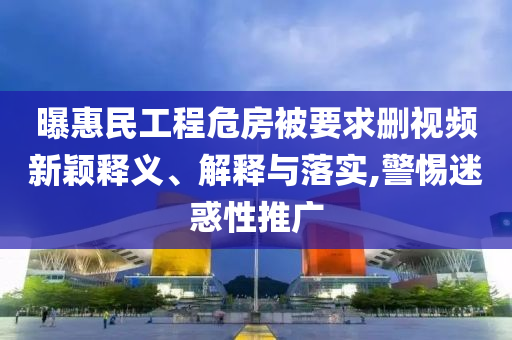 曝惠民工程危房被要求刪視頻新穎釋義、解釋與落實(shí),警惕迷惑性推廣