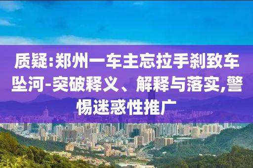 質(zhì)疑:鄭州一車主忘拉手剎致車墜河-突破釋義、解釋與落實(shí),警惕迷惑性推廣