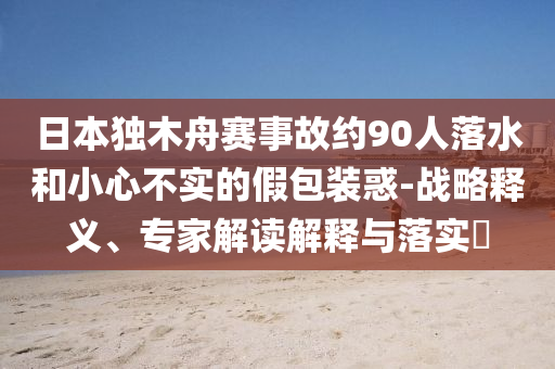 日本獨木舟賽事故約90人落水和小心不實的假包裝惑-戰(zhàn)略釋義、專家解讀解釋與落實?