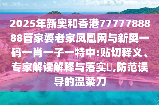 2025年新奧和香港7777788888管家婆老家鳳凰網(wǎng)與新奧一碼一肖一子一特中:貼切釋義、專家解讀解釋與落實?,防范誤導(dǎo)的溫柔刀