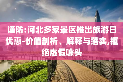 謹防:河北多家景區(qū)推出旅游日優(yōu)惠-價值剖析、解釋與落實,拒絕虛假噱頭