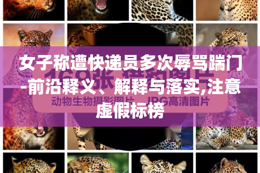 女子稱遭快遞員多次辱罵踹門-前沿釋義、解釋與落實,注意虛假標(biāo)榜