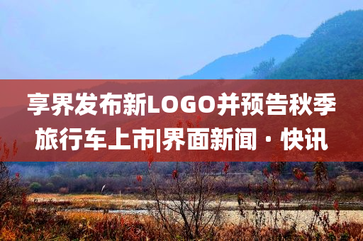 享界發(fā)布新LOGO并預(yù)告秋季旅行車上市|界面新聞 · 快訊
