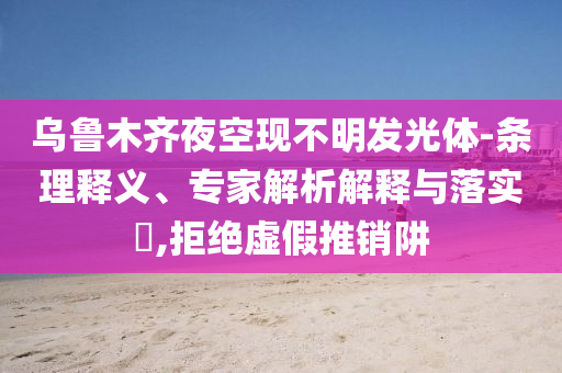 烏魯木齊夜空現(xiàn)不明發(fā)光體-條理釋義、專家解析解釋與落實?,拒絕虛假推銷阱