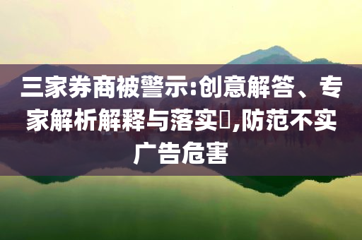 三家券商被警示:創(chuàng)意解答、專家解析解釋與落實?,防范不實廣告危害