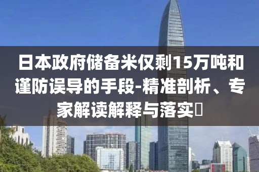 日本政府儲(chǔ)備米僅剩15萬噸和謹(jǐn)防誤導(dǎo)的手段-精準(zhǔn)剖析、專家解讀解釋與落實(shí)?