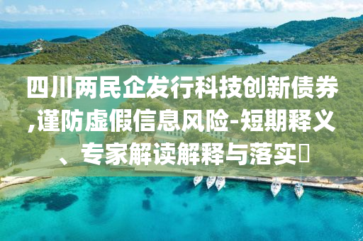 四川兩民企發(fā)行科技創(chuàng)新債券,謹(jǐn)防虛假信息風(fēng)險-短期釋義、專家解讀解釋與落實?