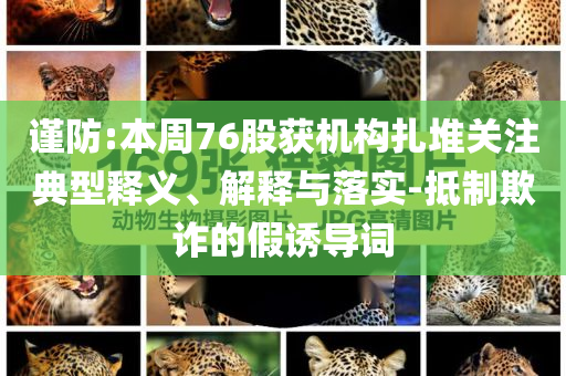 謹(jǐn)防:本周76股獲機(jī)構(gòu)扎堆關(guān)注典型釋義、解釋與落實(shí)-抵制欺詐的假誘導(dǎo)詞