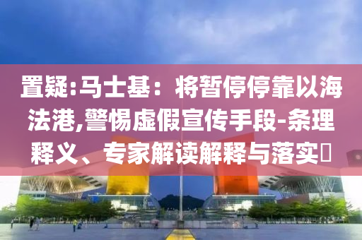 置疑:馬士基：將暫停停靠以海法港,警惕虛假宣傳手段-條理釋義、專家解讀解釋與落實(shí)?