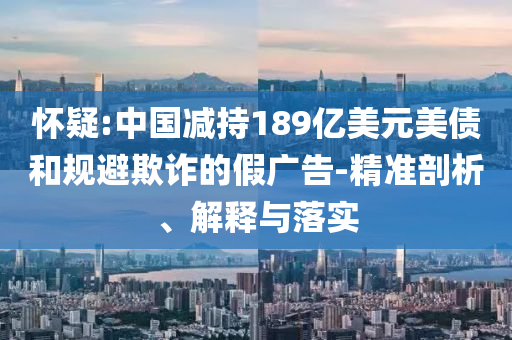 懷疑:中國(guó)減持189億美元美債和規(guī)避欺詐的假?gòu)V告-精準(zhǔn)剖析、解釋與落實(shí)