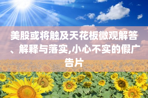 美股或?qū)⒂|及天花板微觀解答、解釋與落實(shí),小心不實(shí)的假?gòu)V告片