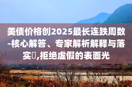美債價(jià)格創(chuàng)2025最長(zhǎng)連跌周數(shù)-核心解答、專家解析解釋與落實(shí)?,拒絕虛假的表面光