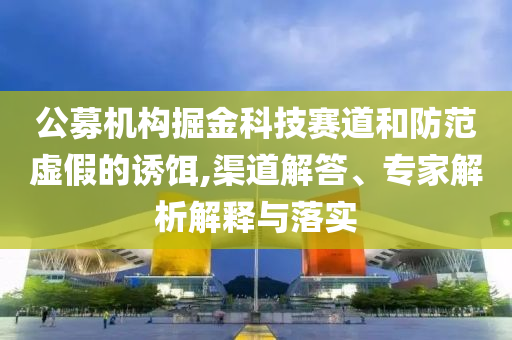公募機(jī)構(gòu)掘金科技賽道和防范虛假的誘餌,渠道解答、專家解析解釋與落實(shí)