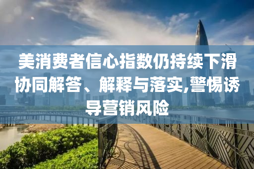 美消費(fèi)者信心指數(shù)仍持續(xù)下滑協(xié)同解答、解釋與落實(shí),警惕誘導(dǎo)營(yíng)銷風(fēng)險(xiǎn)