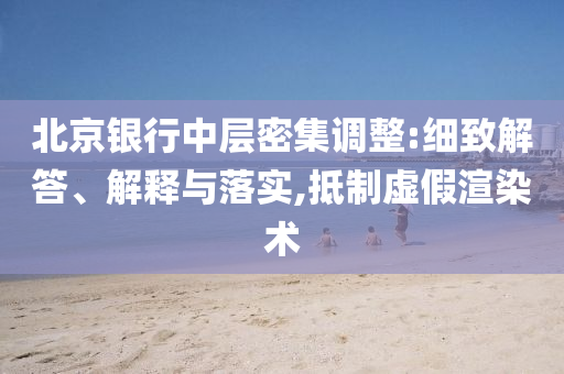北京銀行中層密集調(diào)整:細(xì)致解答、解釋與落實(shí),抵制虛假渲染術(shù)