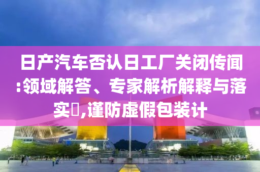 日產(chǎn)汽車否認(rèn)日工廠關(guān)閉傳聞:領(lǐng)域解答、專家解析解釋與落實(shí)?,謹(jǐn)防虛假包裝計(jì)