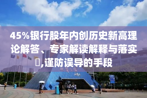 45%銀行股年內(nèi)創(chuàng)歷史新高理論解答、專家解讀解釋與落實?,謹防誤導的手段