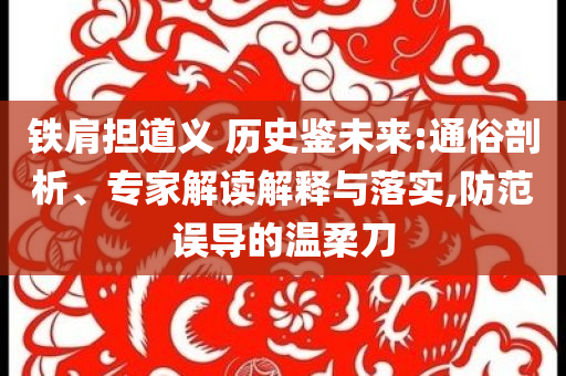 鐵肩擔(dān)道義 歷史鑒未來:通俗剖析、專家解讀解釋與落實(shí),防范誤導(dǎo)的溫柔刀