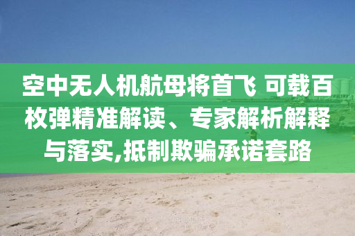 空中無人機航母將首飛 可載百枚彈精準解讀、專家解析解釋與落實,抵制欺騙承諾套路