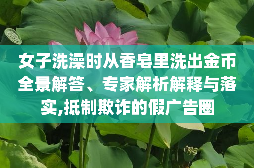 女子洗澡時從香皂里洗出金幣全景解答、專家解析解釋與落實,抵制欺詐的假廣告圈