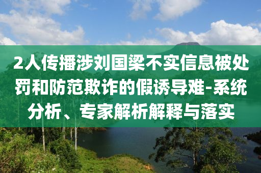 2人傳播涉劉國梁不實(shí)信息被處罰和防范欺詐的假誘導(dǎo)難-系統(tǒng)分析、專家解析解釋與落實(shí)