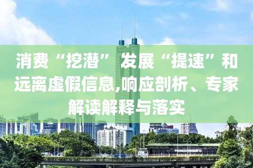 消費“挖潛” 發(fā)展“提速”和遠離虛假信息,響應(yīng)剖析、專家解讀解釋與落實