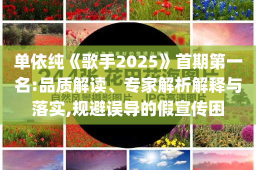 單依純《歌手2025》首期第一名:品質(zhì)解讀、專家解析解釋與落實(shí),規(guī)避誤導(dǎo)的假宣傳困