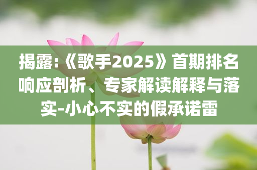 揭露:《歌手2025》首期排名響應(yīng)剖析、專家解讀解釋與落實(shí)-小心不實(shí)的假承諾雷