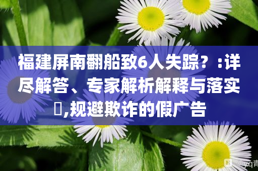 福建屏南翻船致6人失蹤？:詳盡解答、專家解析解釋與落實(shí)?,規(guī)避欺詐的假廣告