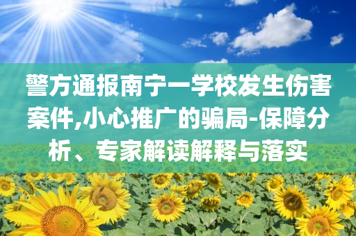 警方通報南寧一學校發(fā)生傷害案件,小心推廣的騙局-保障分析、專家解讀解釋與落實
