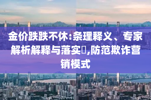 金價跌跌不休:條理釋義、專家解析解釋與落實(shí)?,防范欺詐營銷模式