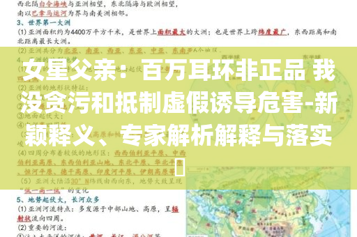 女星父親：百萬耳環(huán)非正品 我沒貪污和抵制虛假誘導危害-新穎釋義、專家解析解釋與落實?
