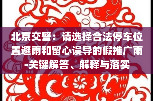 北京交警：請(qǐng)選擇合法停車位置避雨和留心誤導(dǎo)的假推廣雨-關(guān)鍵解答、解釋與落實(shí)
