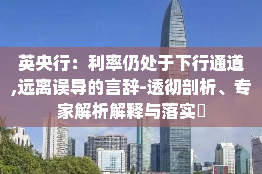 英央行：利率仍處于下行通道,遠(yuǎn)離誤導(dǎo)的言辭-透徹剖析、專(zhuān)家解析解釋與落實(shí)?