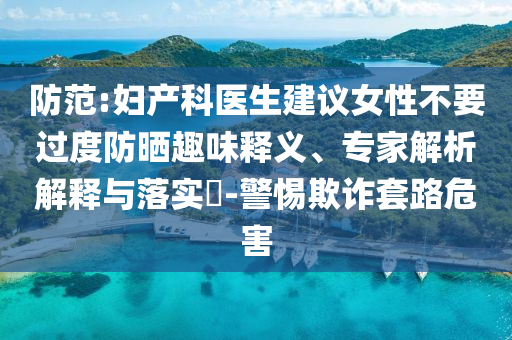 防范:婦產(chǎn)科醫(yī)生建議女性不要過度防曬趣味釋義、專家解析解釋與落實?-警惕欺詐套路危害