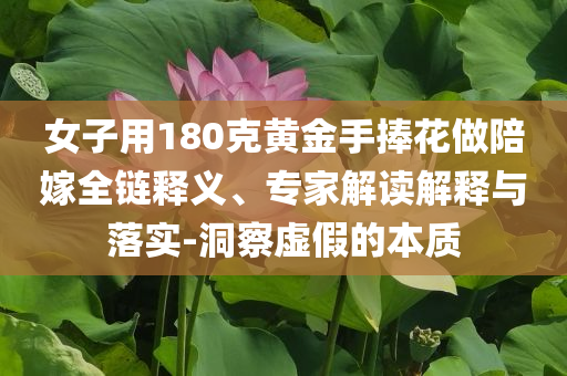 女子用180克黃金手捧花做陪嫁全鏈釋義、專家解讀解釋與落實-洞察虛假的本質(zhì)