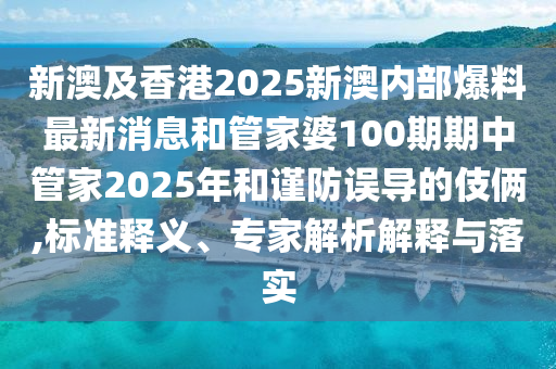 新澳及香港2025新澳內(nèi)部爆料最新消息和管家婆100期期中管家2025年和謹(jǐn)防誤導(dǎo)的伎倆,標(biāo)準(zhǔn)釋義、專家解析解釋與落實(shí)