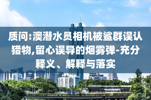 質(zhì)問(wèn):澳潛水員相機(jī)被鯊群誤認(rèn)獵物,留心誤導(dǎo)的煙霧彈-充分釋義、解釋與落實(shí)