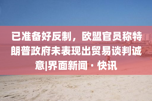 已準(zhǔn)備好反制，歐盟官員稱特朗普政府未表現(xiàn)出貿(mào)易談判誠意|界面新聞 · 快訊