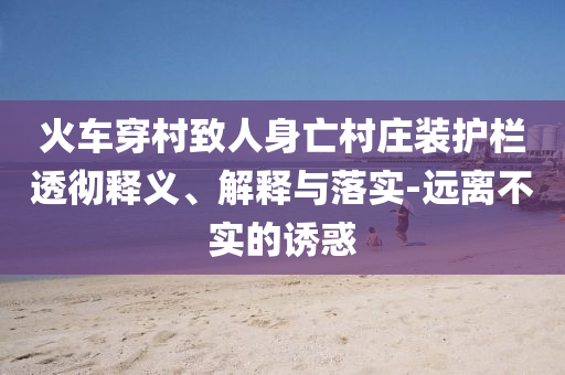 火車穿村致人身亡村莊裝護(hù)欄透徹釋義、解釋與落實(shí)-遠(yuǎn)離不實(shí)的誘惑