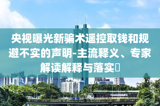 央視曝光新騙術(shù)遙控取錢和規(guī)避不實的聲明-主流釋義、專家解讀解釋與落實?