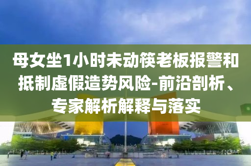 母女坐1小時(shí)未動(dòng)筷老板報(bào)警和抵制虛假造勢(shì)風(fēng)險(xiǎn)-前沿剖析、專家解析解釋與落實(shí)